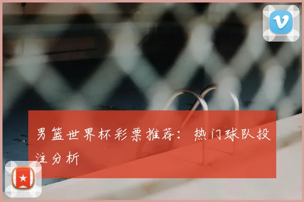 男篮世界杯彩票推荐：热门球队投注分析