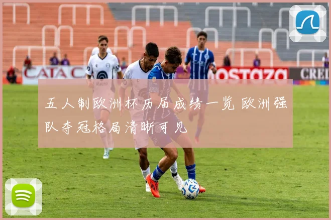 五人制欧洲杯历届成绩一览 欧洲强队夺冠格局清晰可见