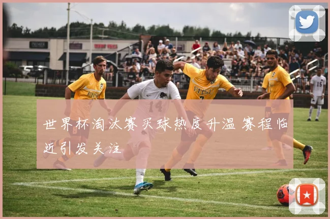 世界杯淘汰赛买球热度升温 赛程临近引发关注