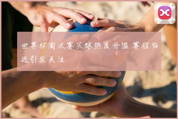 世界杯淘汰赛买球热度升温 赛程临近引发关注