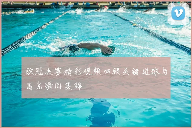欧冠决赛精彩视频回顾关键进球与高光瞬间集锦