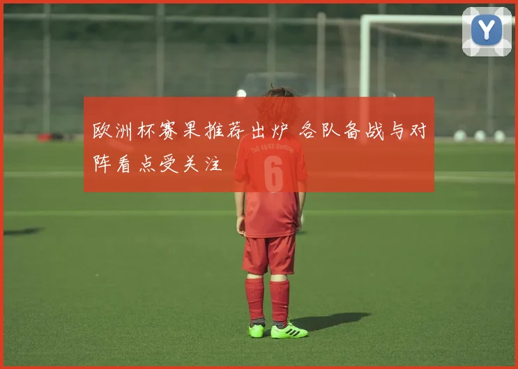 欧洲杯赛果推荐出炉 各队备战与对阵看点受关注