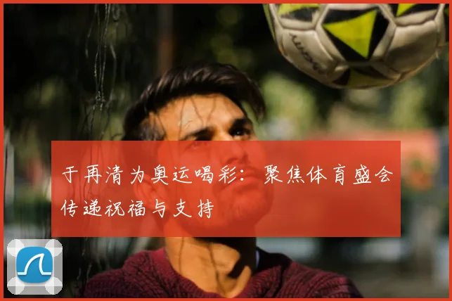 于再清为奥运喝彩：聚焦体育盛会传递祝福与支持