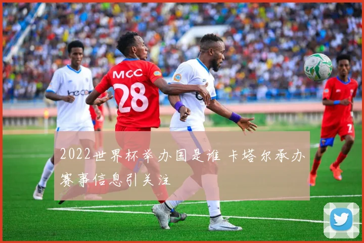 2022世界杯举办国是谁 卡塔尔承办赛事信息引关注