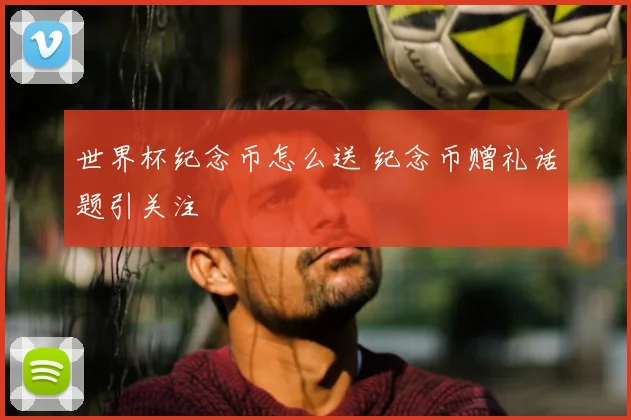 世界杯纪念币怎么送 纪念币赠礼话题引关注