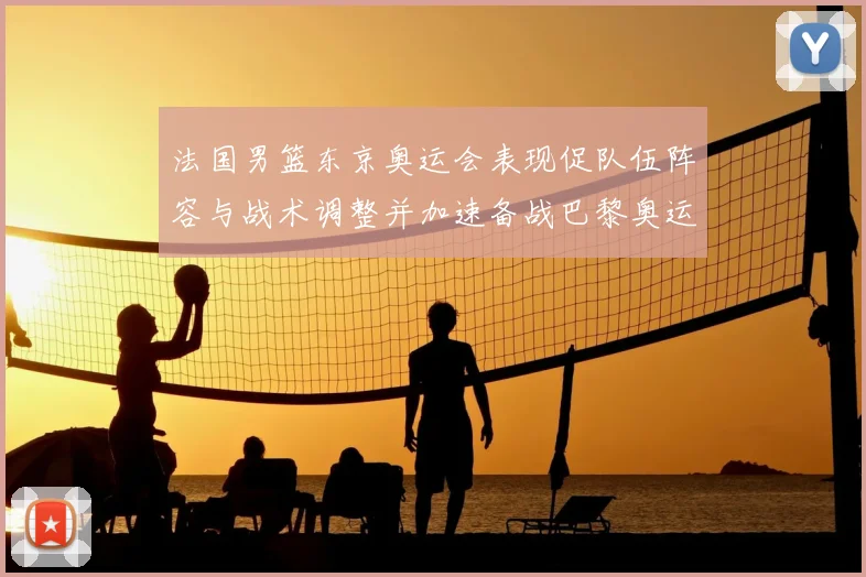 法国男篮东京奥运会表现促队伍阵容与战术调整并加速备战巴黎奥运