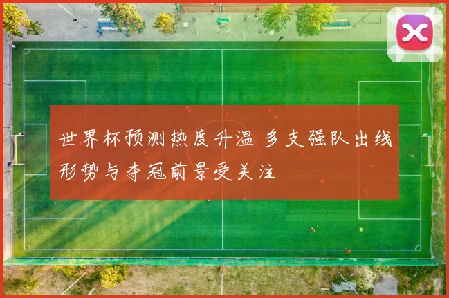 世界杯预测热度升温 多支强队出线形势与夺冠前景受关注