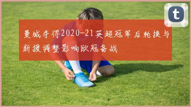 曼城夺得2020-21英超冠军后轮换与新援调整影响欧冠备战