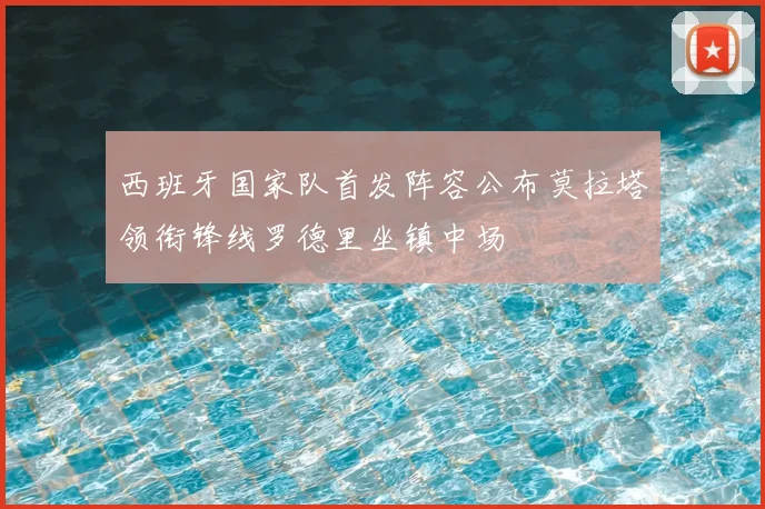 西班牙国家队首发阵容公布莫拉塔领衔锋线罗德里坐镇中场