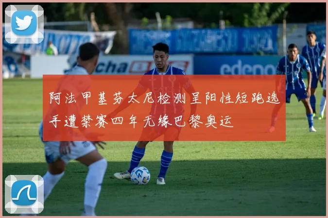 阿法甲基芬太尼检测呈阳性短跑选手遭禁赛四年无缘巴黎奥运