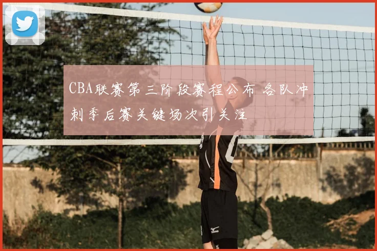 CBA联赛第三阶段赛程公布 各队冲刺季后赛关键场次引关注