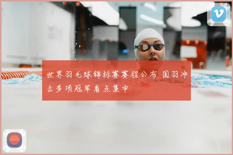 世界羽毛球锦标赛赛程公布 国羽冲击多项冠军看点集中