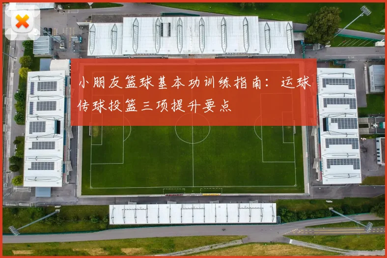 小朋友篮球基本功训练指南:运球传球投篮三项提升要点