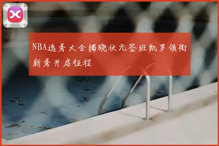 NBA选秀大会揭晓状元签班凯罗领衔新秀开启征程