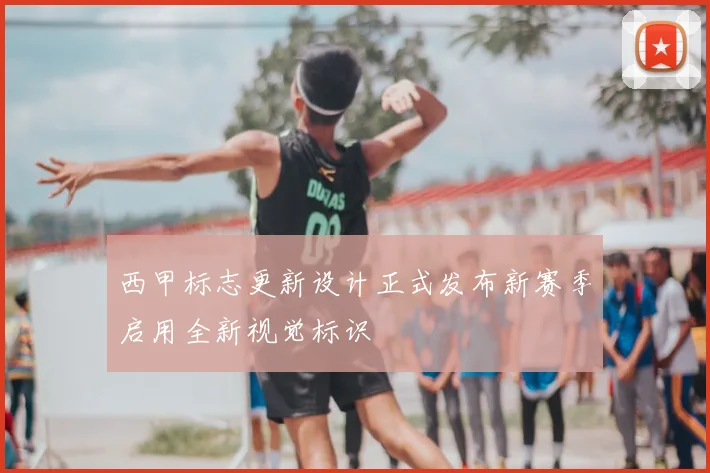 西甲标志更新设计正式发布新赛季启用全新视觉标识