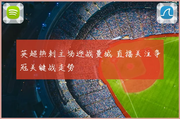 英超热刺主场迎战曼城 直播关注争冠关键战走势