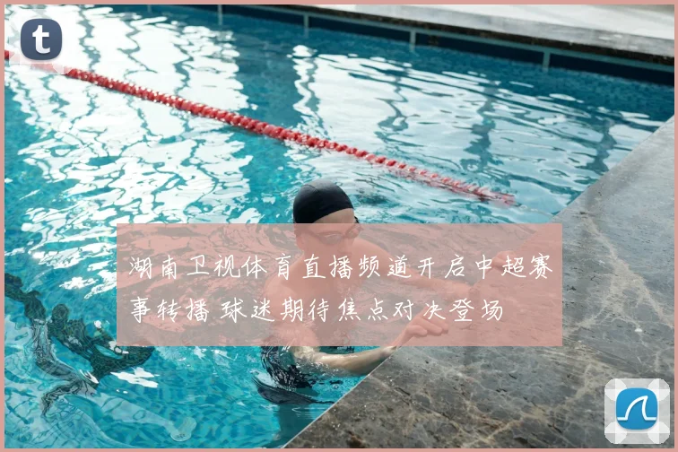 湖南卫视体育直播频道开启中超赛事转播 球迷期待焦点对决登场