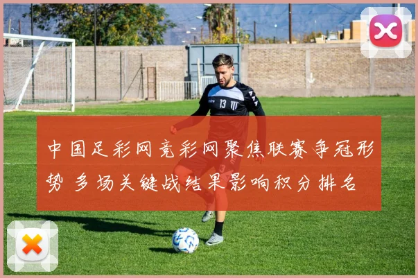 中国足彩网竞彩网聚焦联赛争冠形势 多场关键战结果影响积分排名