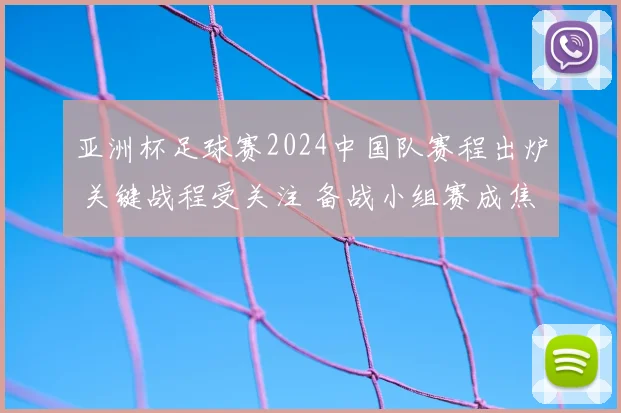 亚洲杯足球赛2024中国队赛程出炉 关键战程受关注 备战小组赛成焦点