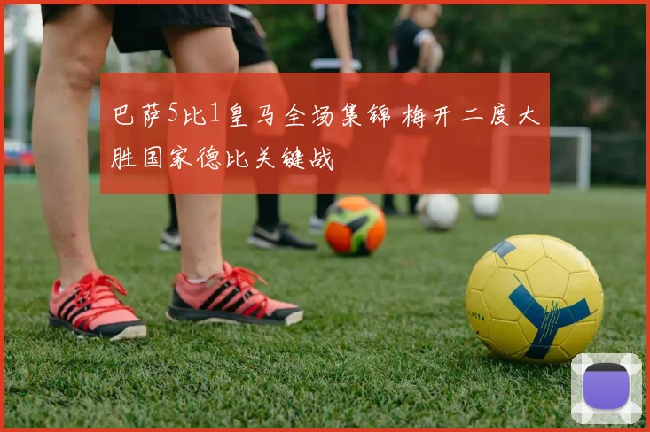 巴萨5比1皇马全场集锦 梅开二度大胜国家德比关键战