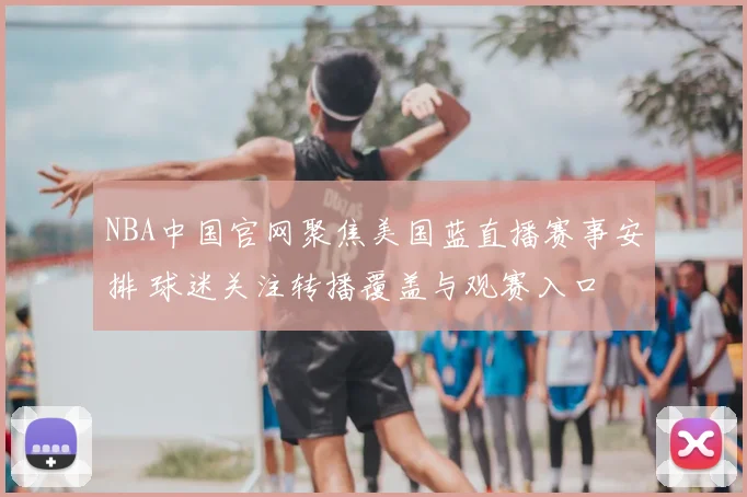NBA中国官网聚焦美国蓝直播赛事安排 球迷关注转播覆盖与观赛入口