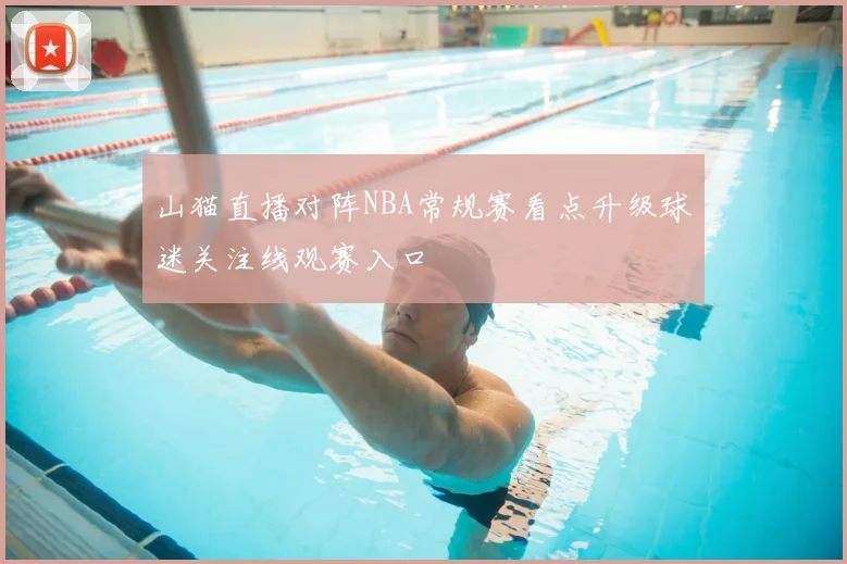 山猫直播对阵NBA常规赛看点升级球迷关注线观赛入口