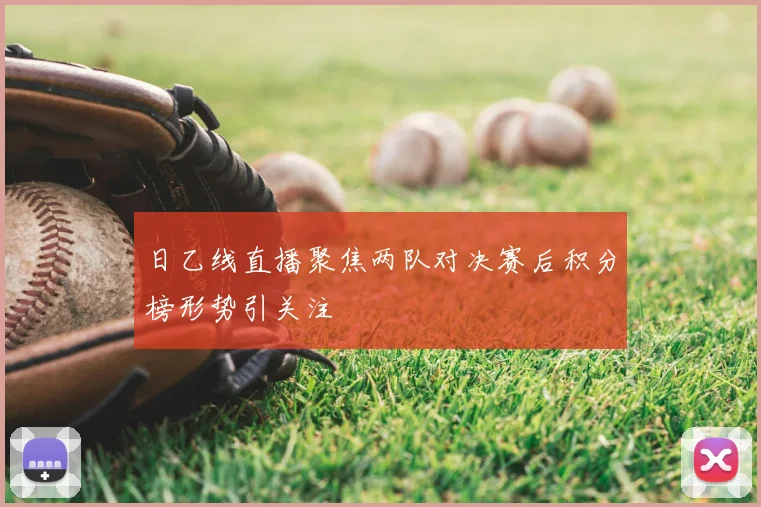 日乙线直播聚焦两队对决赛后积分榜形势引关注