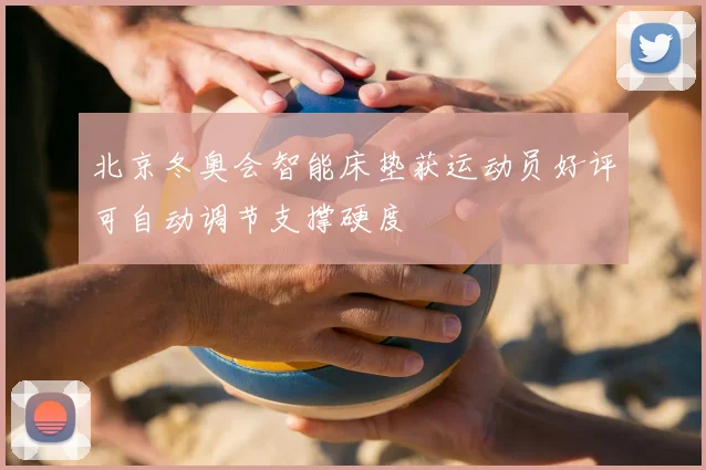 北京冬奥会智能床垫获运动员好评可自动调节支撑硬度