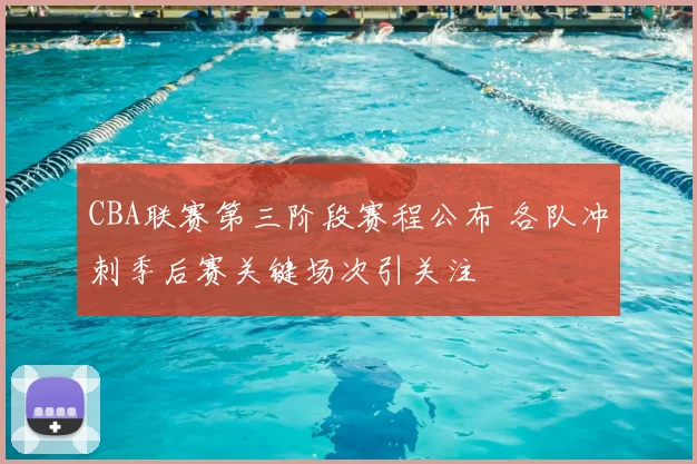 CBA联赛第三阶段赛程公布 各队冲刺季后赛关键场次引关注