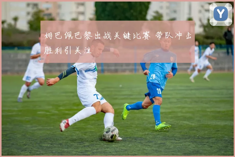 姆巴佩巴黎出战关键比赛 带队冲击胜利引关注