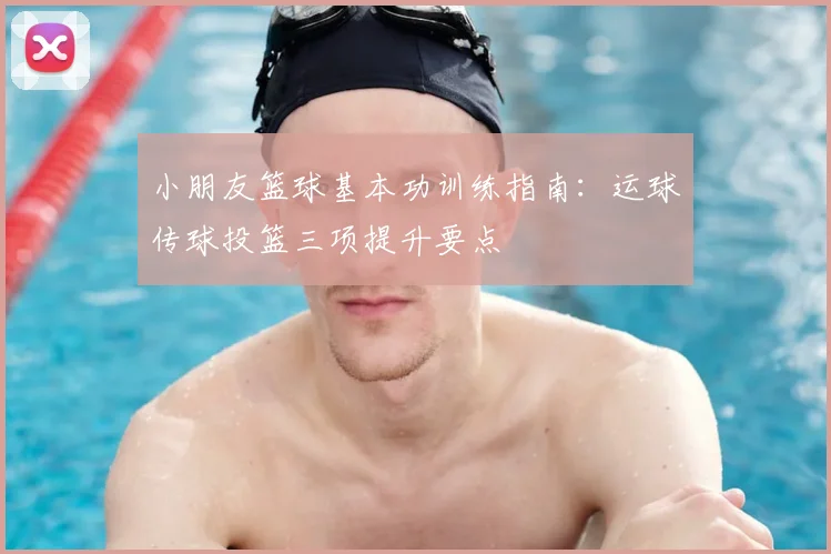 小朋友篮球基本功训练指南:运球传球投篮三项提升要点