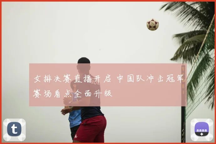 女排决赛直播开启 中国队冲击冠军赛场看点全面升级
