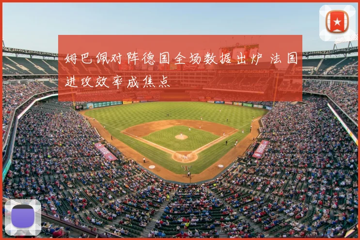 姆巴佩对阵德国全场数据出炉 法国进攻效率成焦点