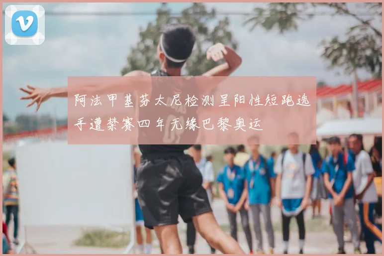 阿法甲基芬太尼检测呈阳性短跑选手遭禁赛四年无缘巴黎奥运