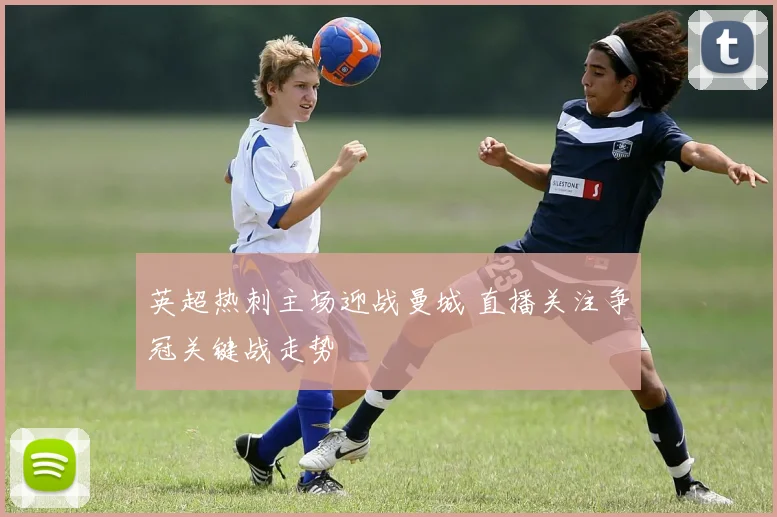英超热刺主场迎战曼城 直播关注争冠关键战走势