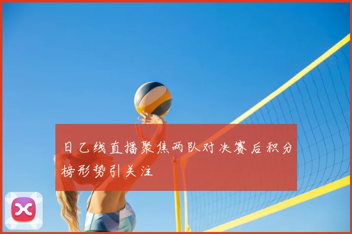 日乙线直播聚焦两队对决赛后积分榜形势引关注