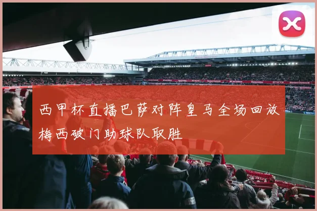 西甲杯直播巴萨对阵皇马全场回放梅西破门助球队取胜