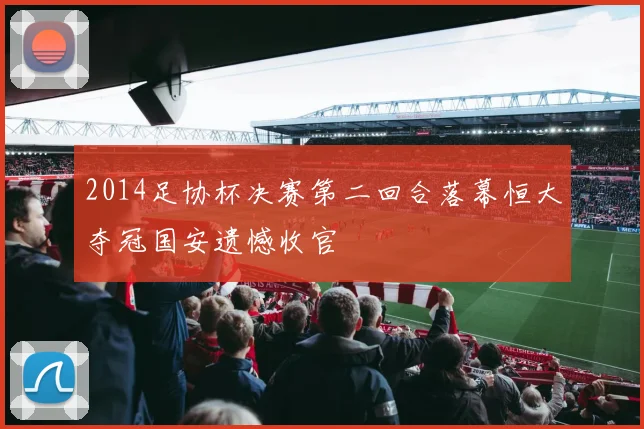 2014足协杯决赛第二回合落幕恒大夺冠国安遗憾收官