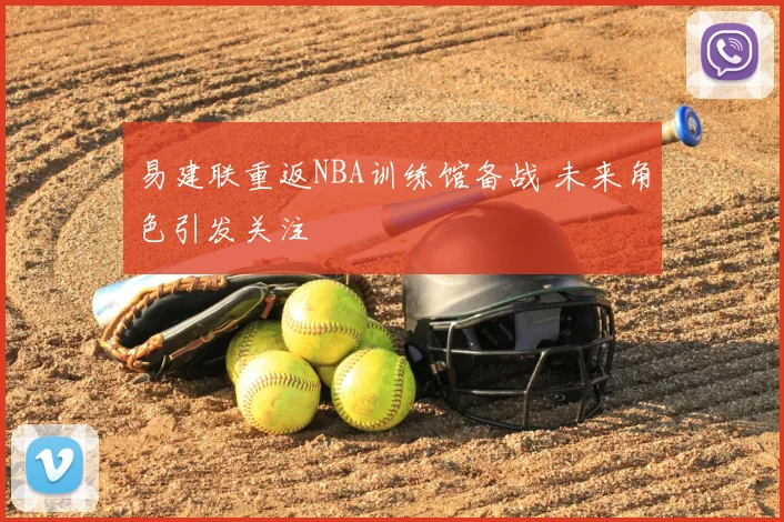 易建联重返NBA训练馆备战 未来角色引发关注
