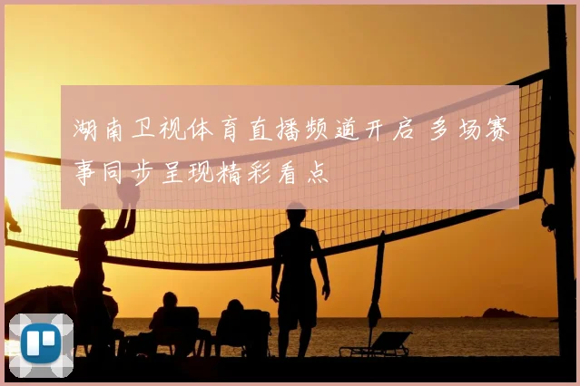 湖南卫视体育直播频道开启 多场赛事同步呈现精彩看点