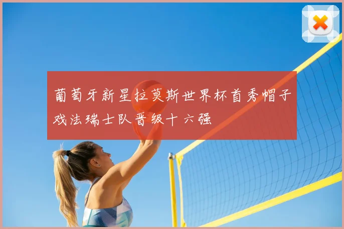 葡萄牙新星拉莫斯世界杯首秀帽子戏法瑞士队晋级十六强