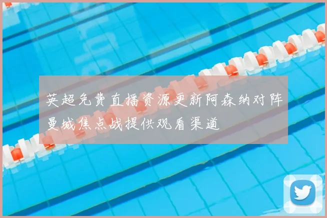英超免费直播资源更新阿森纳对阵曼城焦点战提供观看渠道