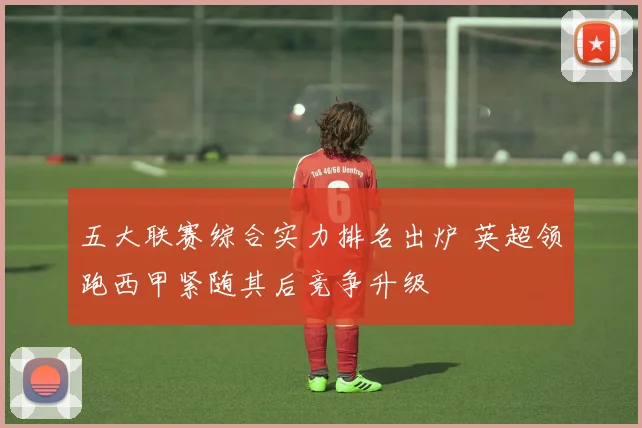 五大联赛综合实力排名出炉 英超领跑西甲紧随其后竞争升级