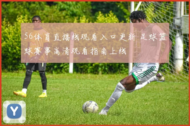 56体育直播线观看入口更新 足球篮球赛事高清观看指南上线