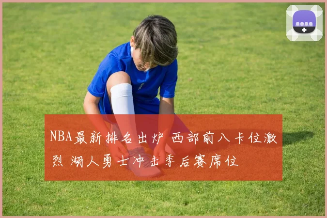 NBA最新排名出炉 西部前八卡位激烈 湖人勇士冲击季后赛席位