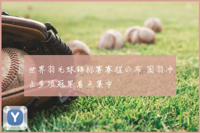 世界羽毛球锦标赛赛程公布 国羽冲击多项冠军看点集中