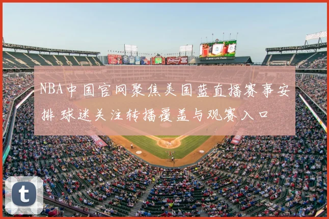 NBA中国官网聚焦美国蓝直播赛事安排 球迷关注转播覆盖与观赛入口