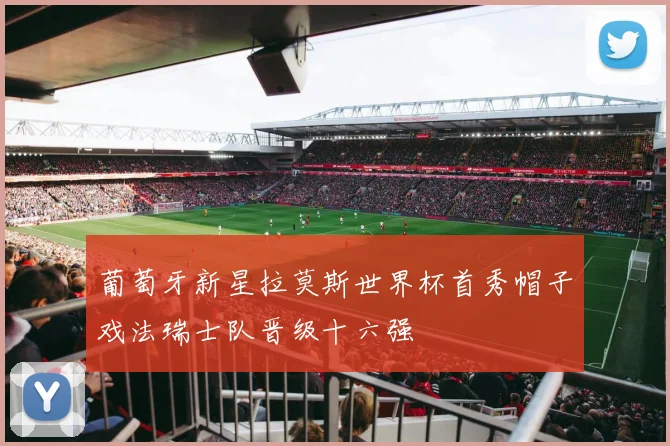 葡萄牙新星拉莫斯世界杯首秀帽子戏法瑞士队晋级十六强