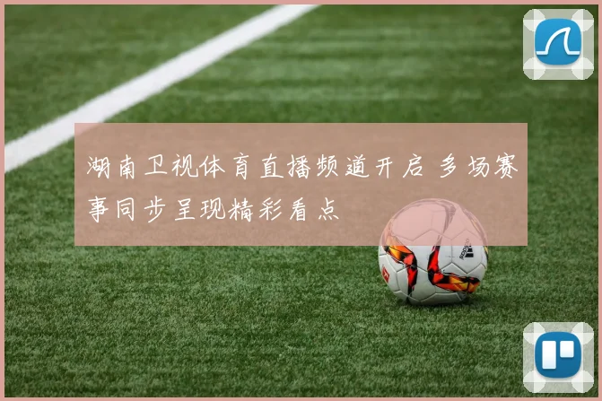湖南卫视体育直播频道开启 多场赛事同步呈现精彩看点