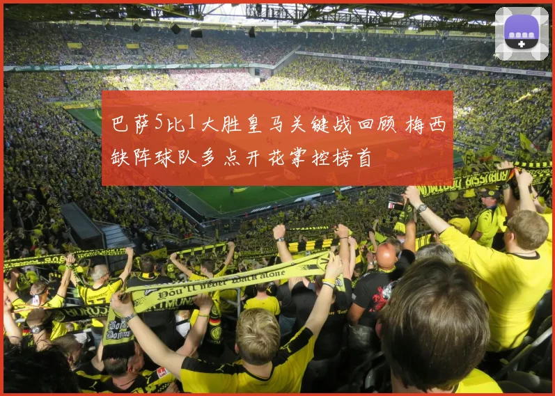 巴萨5比1大胜皇马关键战回顾 梅西缺阵球队多点开花掌控榜首